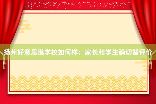 扬州好意思琪学校如何样：家长和学生确切凿评价