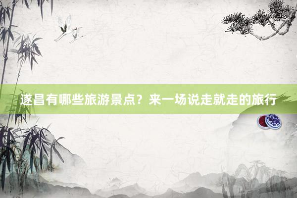 遂昌有哪些旅游景点？来一场说走就走的旅行