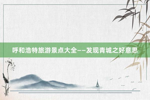 呼和浩特旅游景点大全——发现青城之好意思