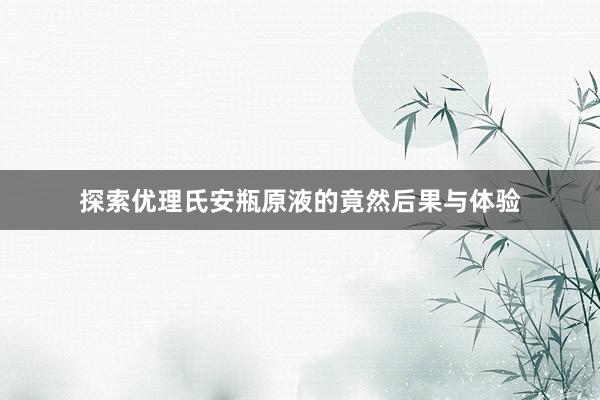 探索优理氏安瓶原液的竟然后果与体验