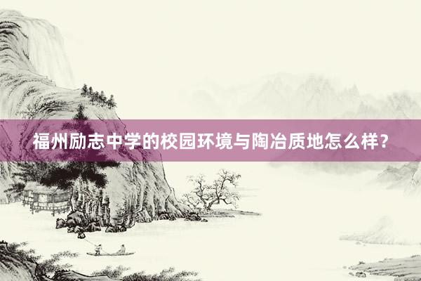 福州励志中学的校园环境与陶冶质地怎么样？