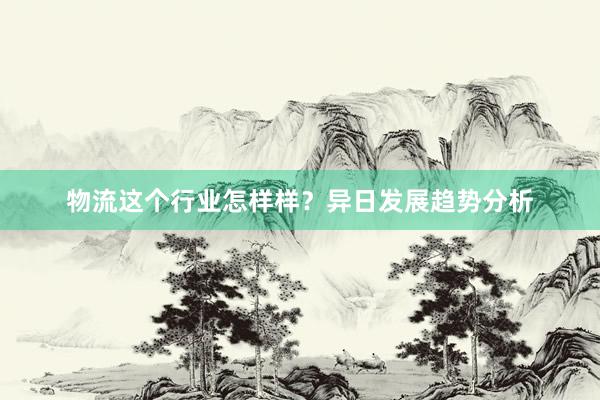 物流这个行业怎样样？异日发展趋势分析