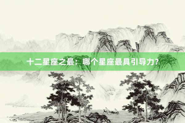十二星座之最：哪个星座最具引导力？