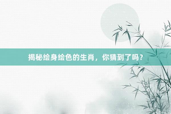 揭秘绘身绘色的生肖，你猜到了吗？